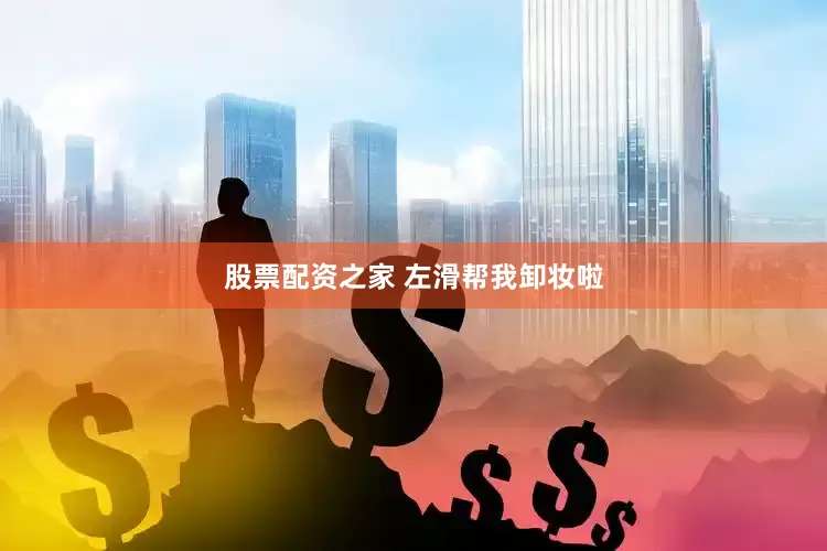 股票配资之家 左滑帮我卸妆啦