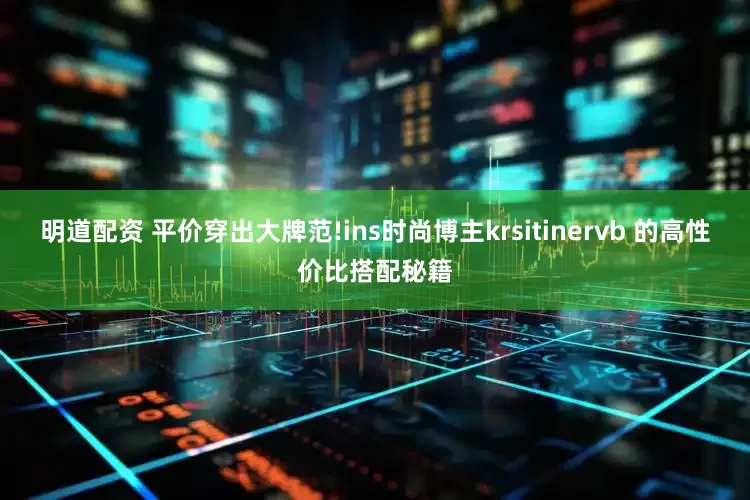 明道配资 平价穿出大牌范!ins时尚博主krsitinervb 的高性价比搭配秘籍