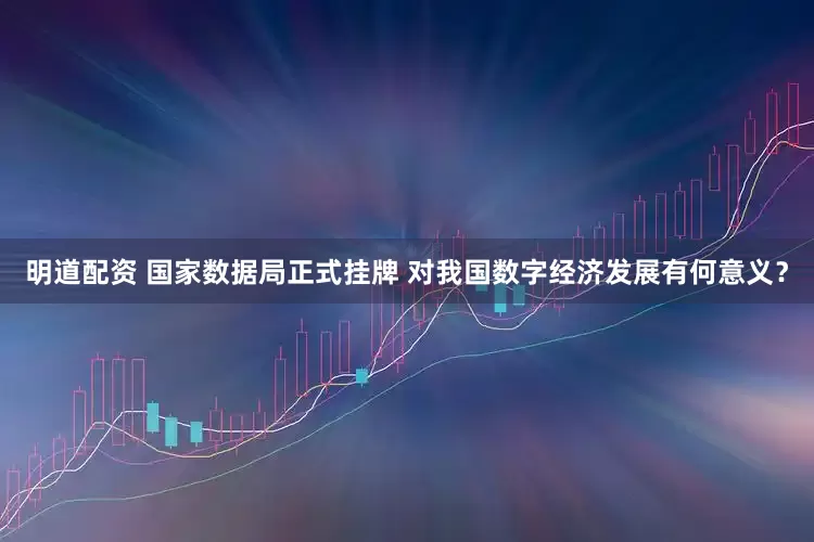 明道配资 国家数据局正式挂牌 对我国数字经济发展有何意义？