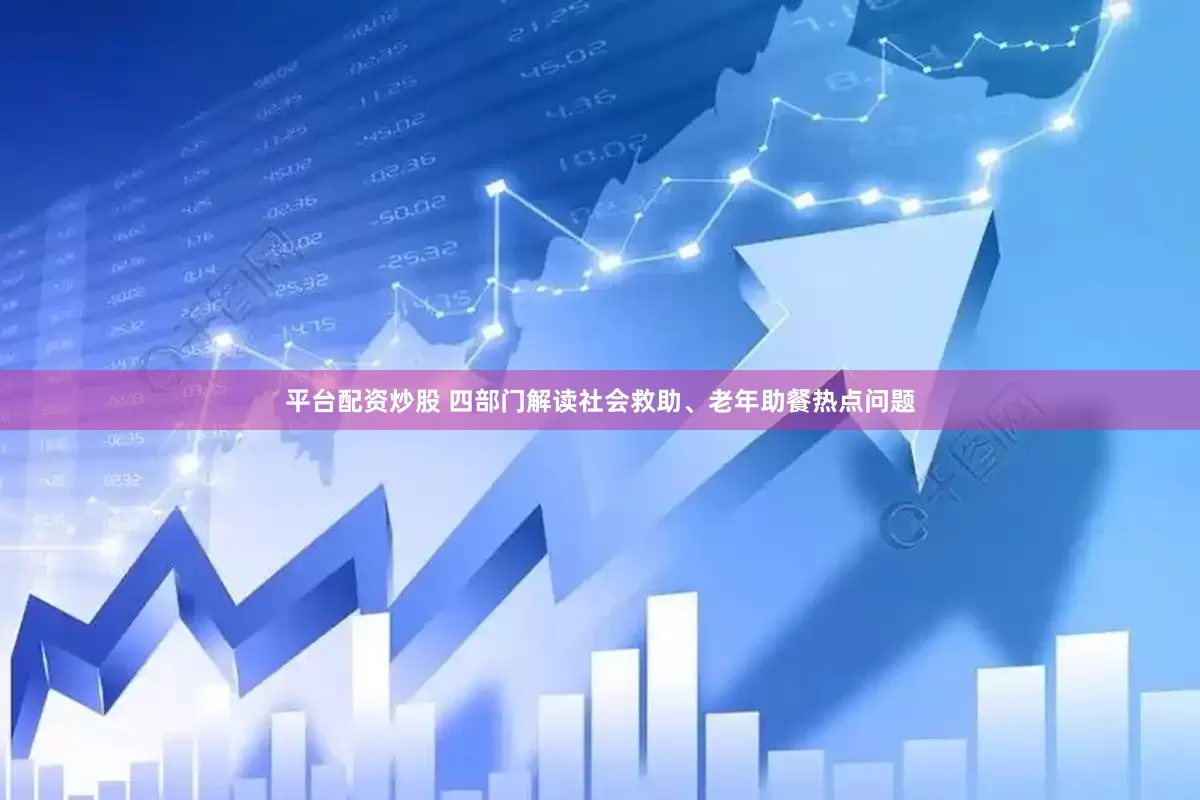平台配资炒股 四部门解读社会救助、老年助餐热点问题