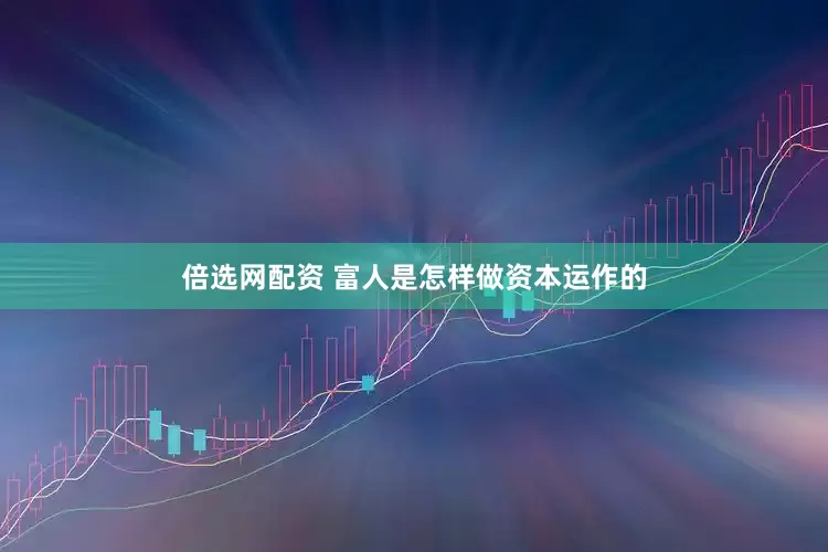 倍选网配资 富人是怎样做资本运作的