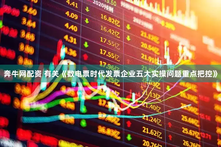 奔牛网配资 有关《数电票时代发票企业五大实操问题重点把控》