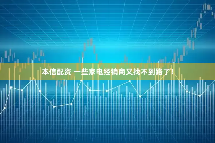 本信配资 一些家电经销商又找不到路了！