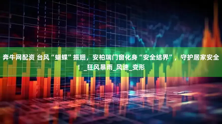 奔牛网配资 台风“蝴蝶”振翅，安柏瑞门窗化身“安全结界”，守护居家安全！_狂风暴雨_风速_变形