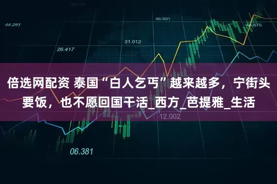 倍选网配资 泰国“白人乞丐”越来越多，宁街头要饭，也不愿回国干活_西方_芭提雅_生活