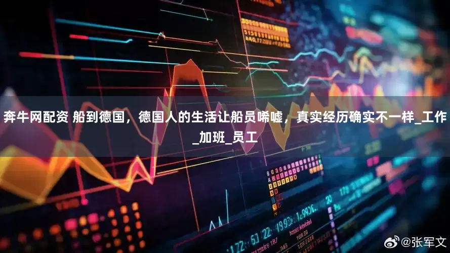 奔牛网配资 船到德国，德国人的生活让船员唏嘘，真实经历确实不一样_工作_加班_员工