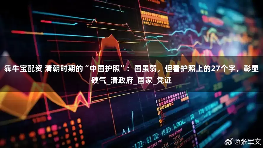 犇牛宝配资 清朝时期的“中国护照”：国虽弱，但看护照上的27个字，彰显硬气_清政府_国家_凭证