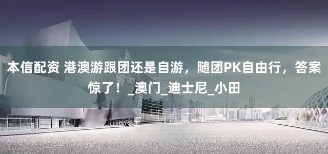 本信配资 港澳游跟团还是自游，随团PK自由行，答案惊了！_澳门_迪士尼_小田