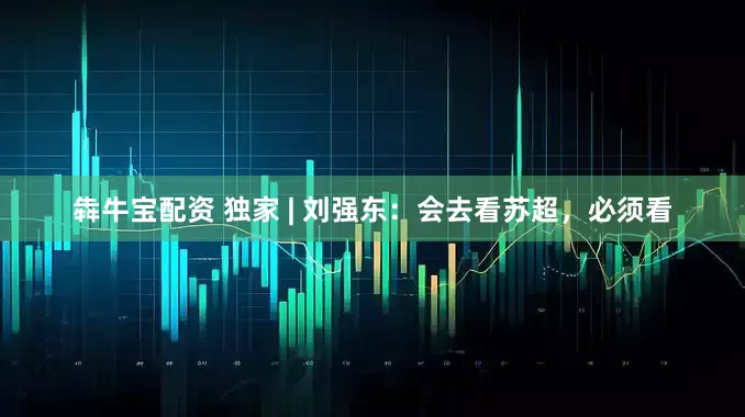 犇牛宝配资 独家 | 刘强东：会去看苏超，必须看