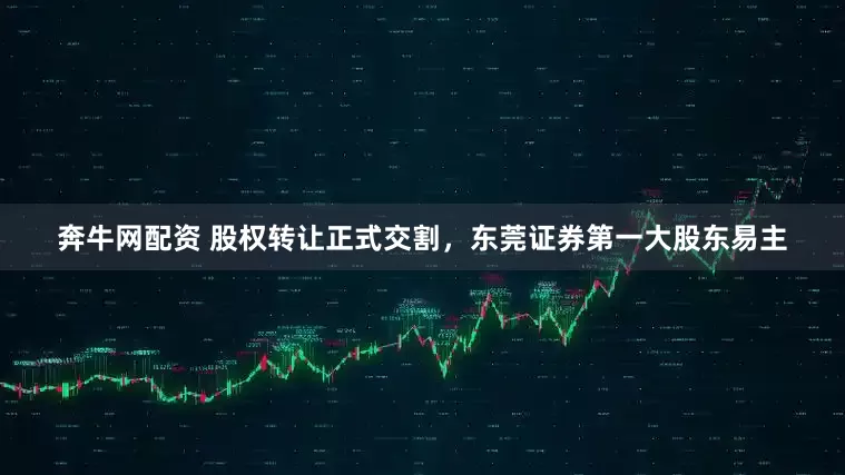 奔牛网配资 股权转让正式交割，东莞证券第一大股东易主