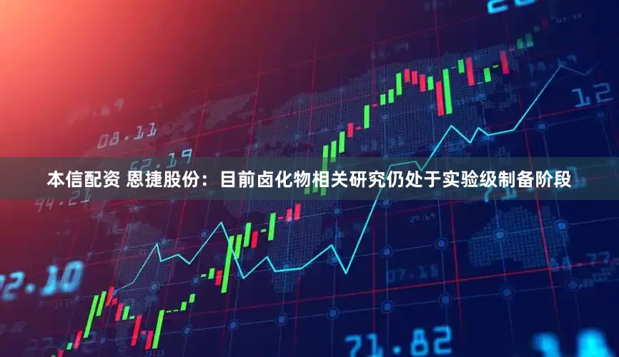 本信配资 恩捷股份：目前卤化物相关研究仍处于实验级制备阶段