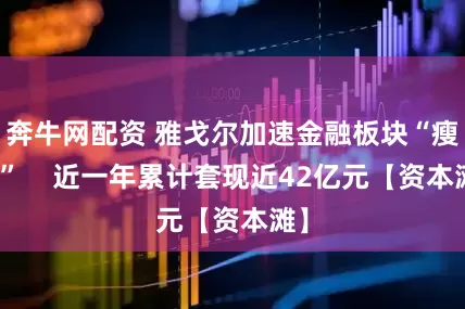 奔牛网配资 雅戈尔加速金融板块“瘦身”    近一年累计套现近42亿元【资本滩】