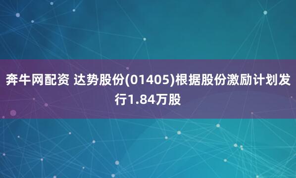 奔牛网配资 达势股份(01405)根据股份激励计划发行1.84万股