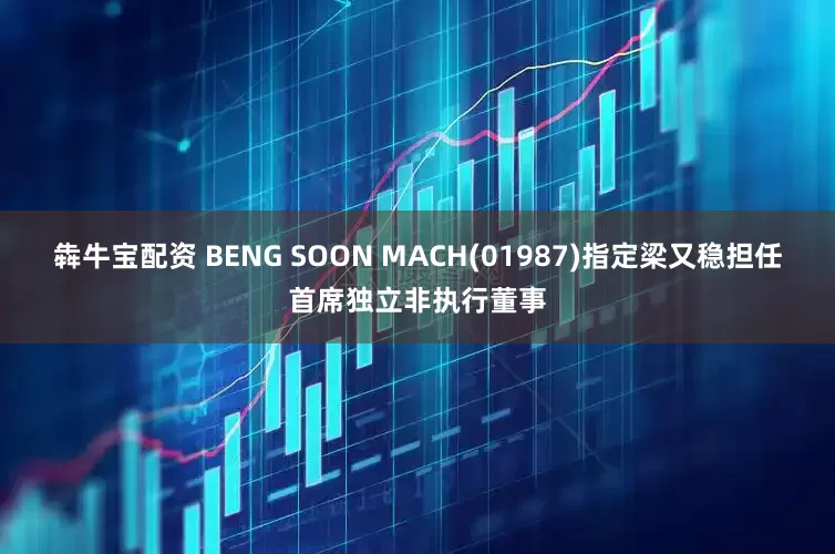犇牛宝配资 BENG SOON MACH(01987)指定梁又稳担任首席独立非执行董事