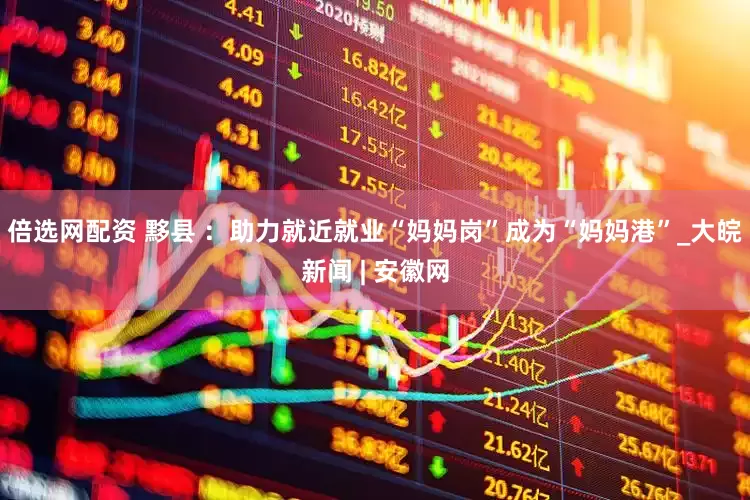 倍选网配资 黟县 ：助力就近就业“妈妈岗”成为“妈妈港”_大皖新闻 | 安徽网