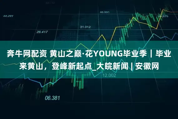 奔牛网配资 黄山之巅·花YOUNG毕业季｜毕业来黄山，登峰新起点_大皖新闻 | 安徽网