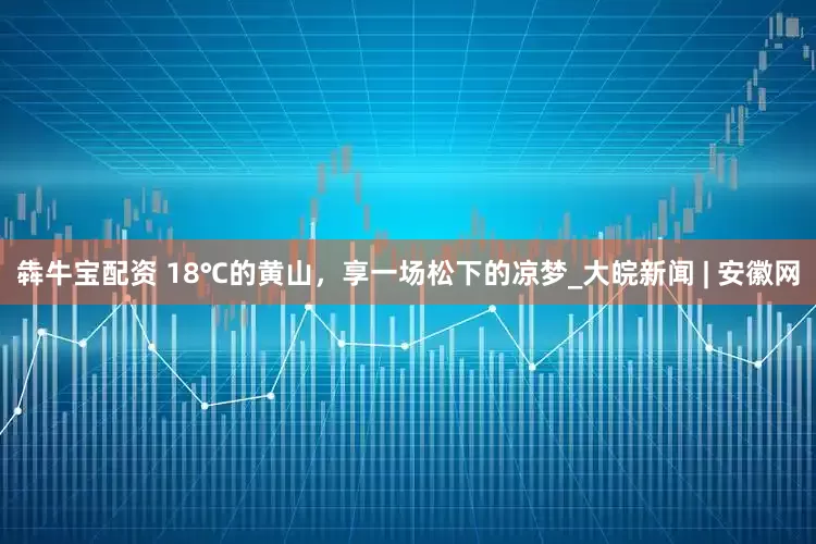 犇牛宝配资 18℃的黄山，享一场松下的凉梦_大皖新闻 | 安徽网