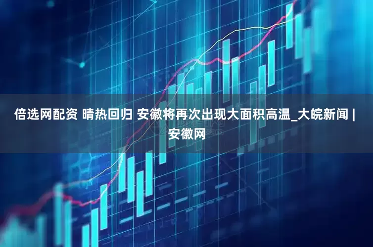 倍选网配资 晴热回归 安徽将再次出现大面积高温_大皖新闻 | 安徽网