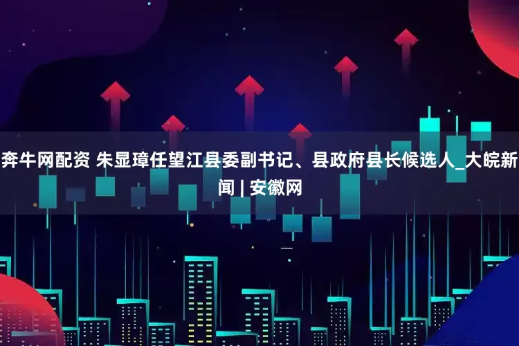 奔牛网配资 朱显璋任望江县委副书记、县政府县长候选人_大皖新闻 | 安徽网