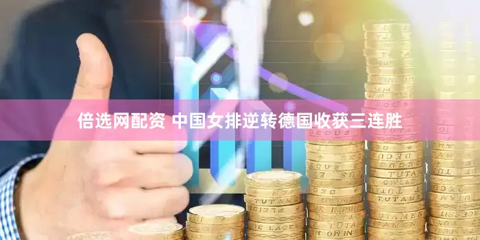 倍选网配资 中国女排逆转德国收获三连胜