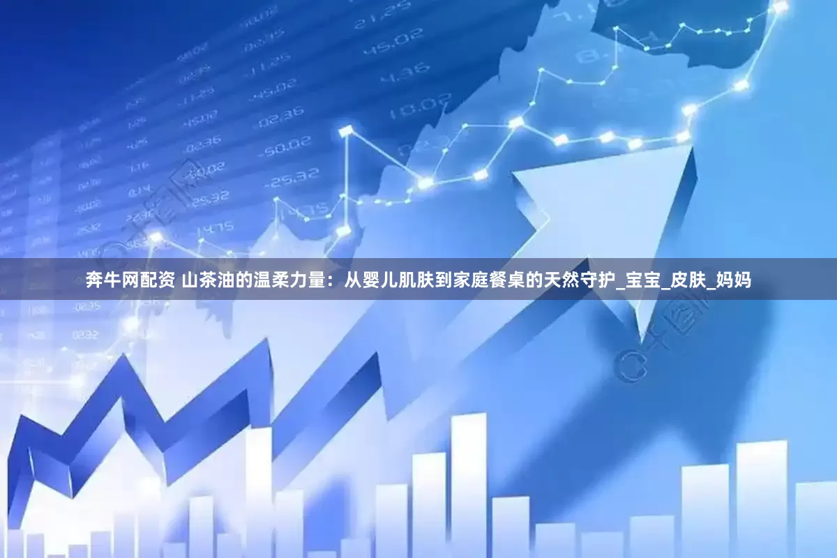 奔牛网配资 山茶油的温柔力量：从婴儿肌肤到家庭餐桌的天然守护_宝宝_皮肤_妈妈