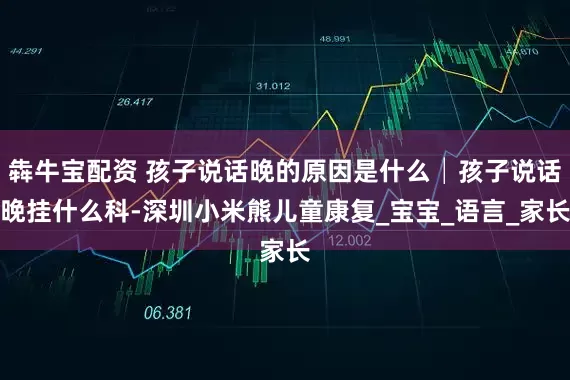 犇牛宝配资 孩子说话晚的原因是什么│孩子说话晚挂什么科-深圳小米熊儿童康复_宝宝_语言_家长