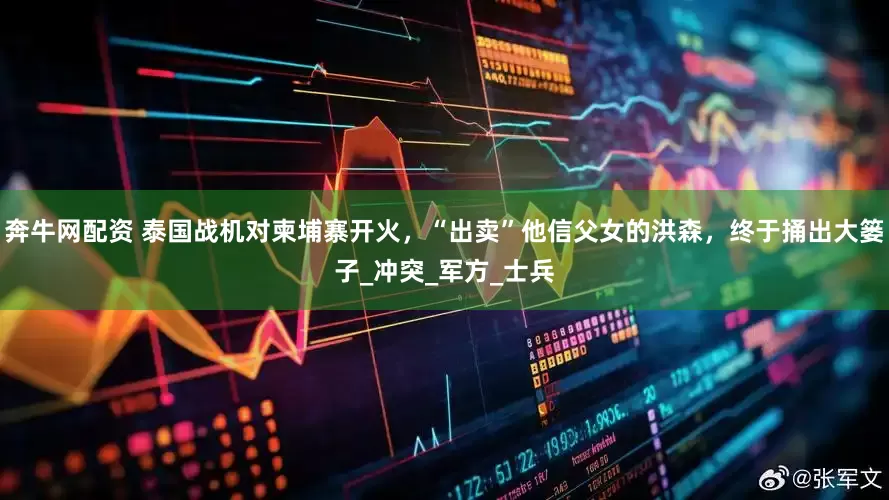 奔牛网配资 泰国战机对柬埔寨开火，“出卖”他信父女的洪森，终于捅出大篓子_冲突_军方_士兵