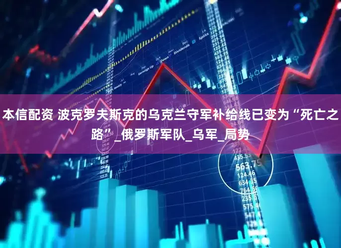 本信配资 波克罗夫斯克的乌克兰守军补给线已变为“死亡之路”_俄罗斯军队_乌军_局势
