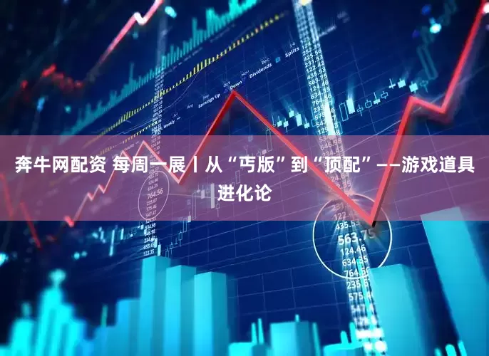 奔牛网配资 每周一展丨从“丐版”到“顶配”——游戏道具进化论