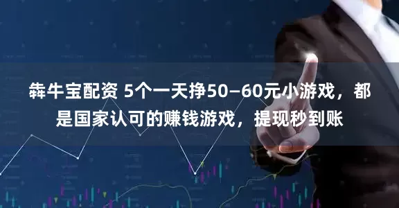 犇牛宝配资 5个一天挣50—60元小游戏，都是国家认可的赚钱游戏，提现秒到账