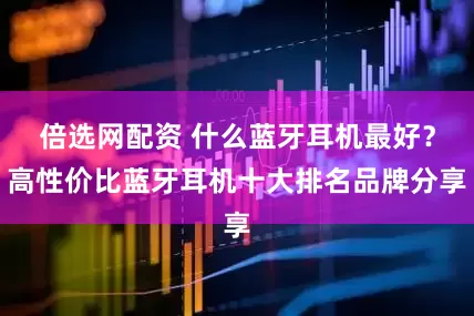 倍选网配资 什么蓝牙耳机最好？高性价比蓝牙耳机十大排名品牌分享