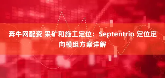 奔牛网配资 采矿和施工定位：Septentrio 定位定向模组方案详解