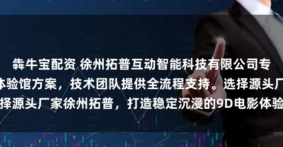 犇牛宝配资 徐州拓普互动智能科技有限公司专注VR影院设备与VR体验馆方案，技术团队提供全流程支持。选择源头厂家徐州拓普，打造稳定沉浸的9D电影体验设备，保障项目高