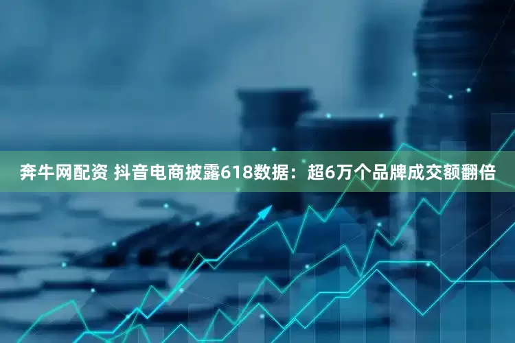 奔牛网配资 抖音电商披露618数据:超6万个品牌成交额翻倍